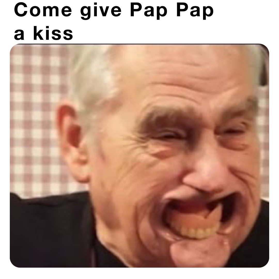 Come give Pap Pap 
a kiss