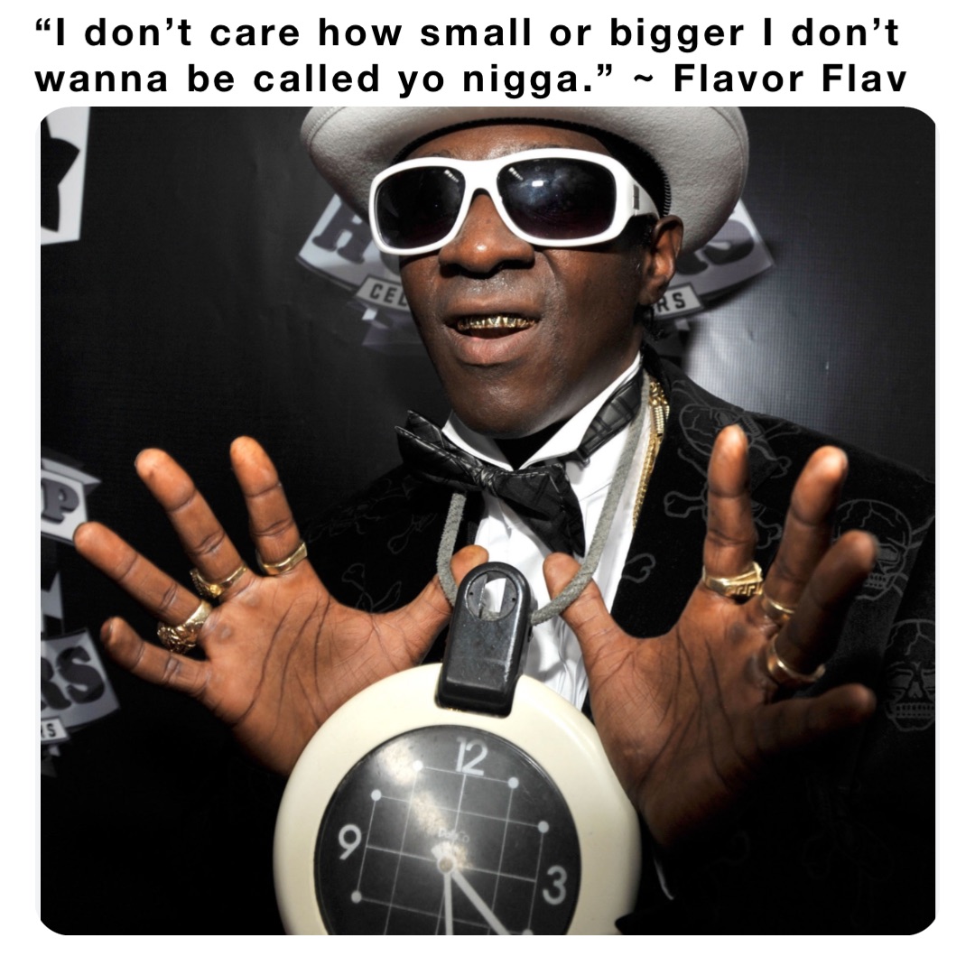 “I don’t care how small or bigger I don’t wanna be called yo nigga.” ~ Flavor Flav