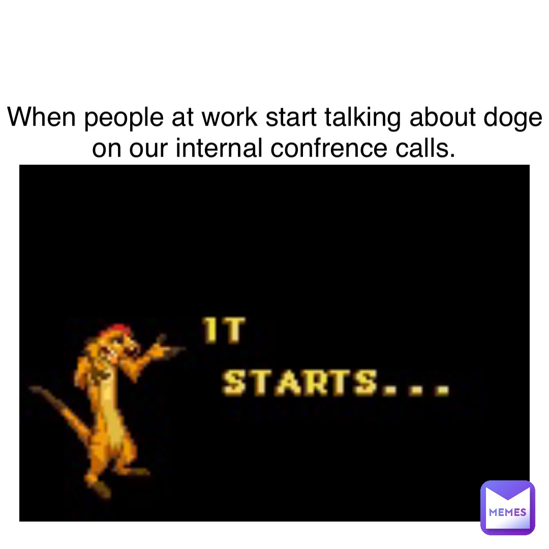 When people at work start talking about doge on our internal confrence calls.
