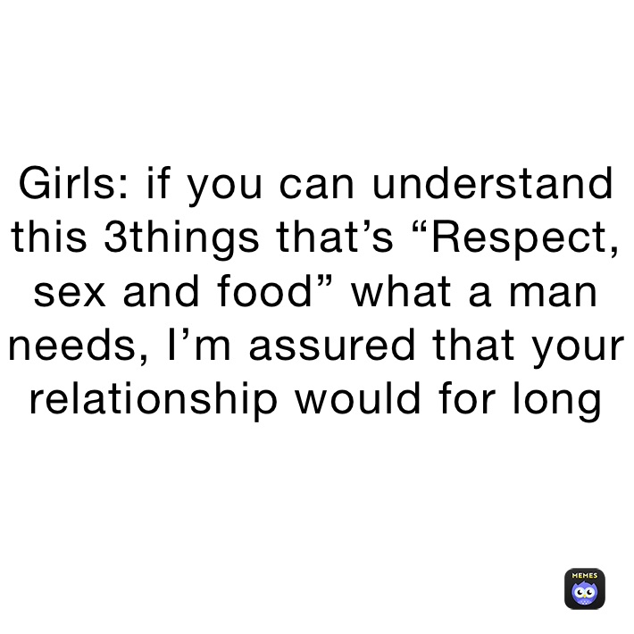 Girls: if you can understand this 3things that’s “Respect, sex and food” what a man needs, I’m assured that your relationship would for long 
