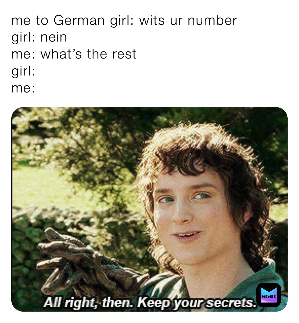 me to German girl: wits ur number
girl: nein
me: what’s the rest
girl: 
me: