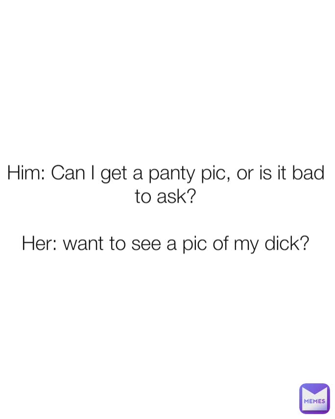 Him: Can I get a panty pic, or is it bad to ask?

Her: want to see a pic of my dick?