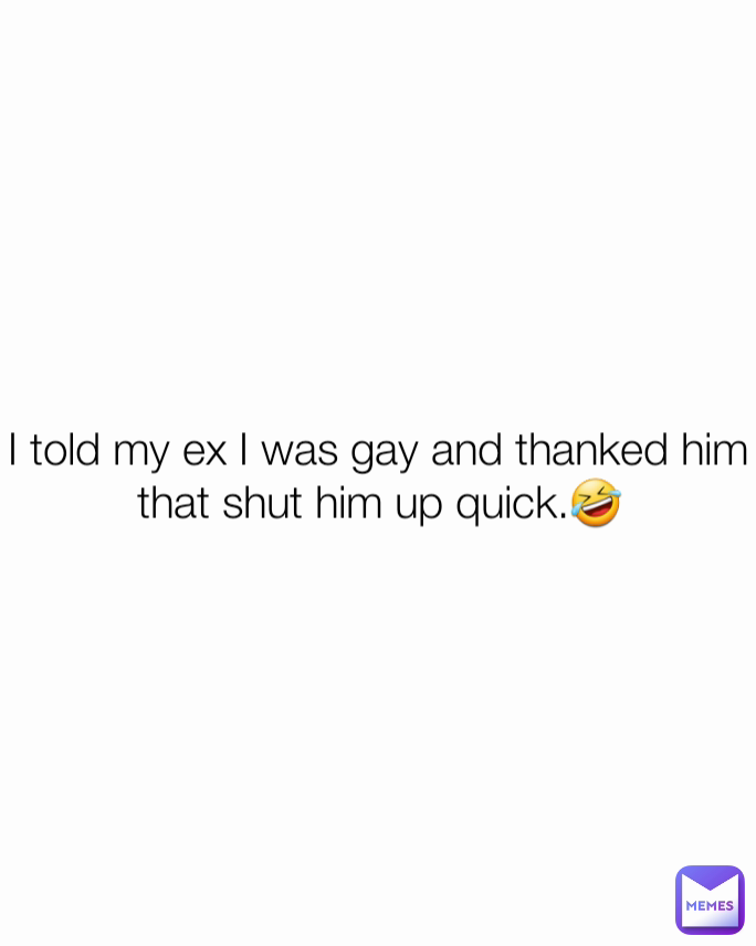 I told my ex I was gay and thanked him that shut him up quick.🤣