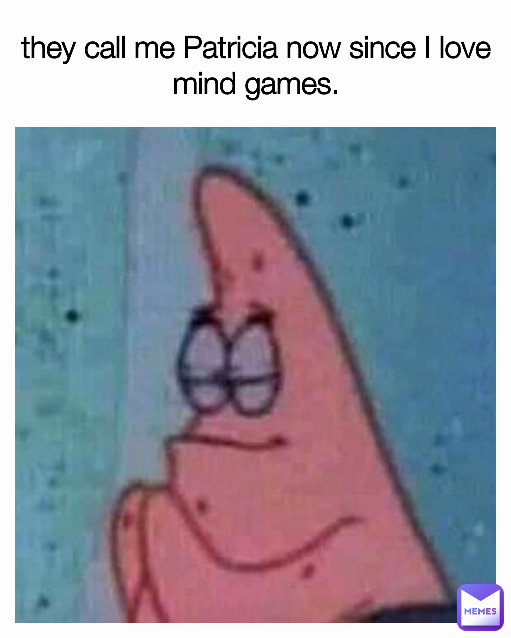 they call me Patricia now since I love mind games.
