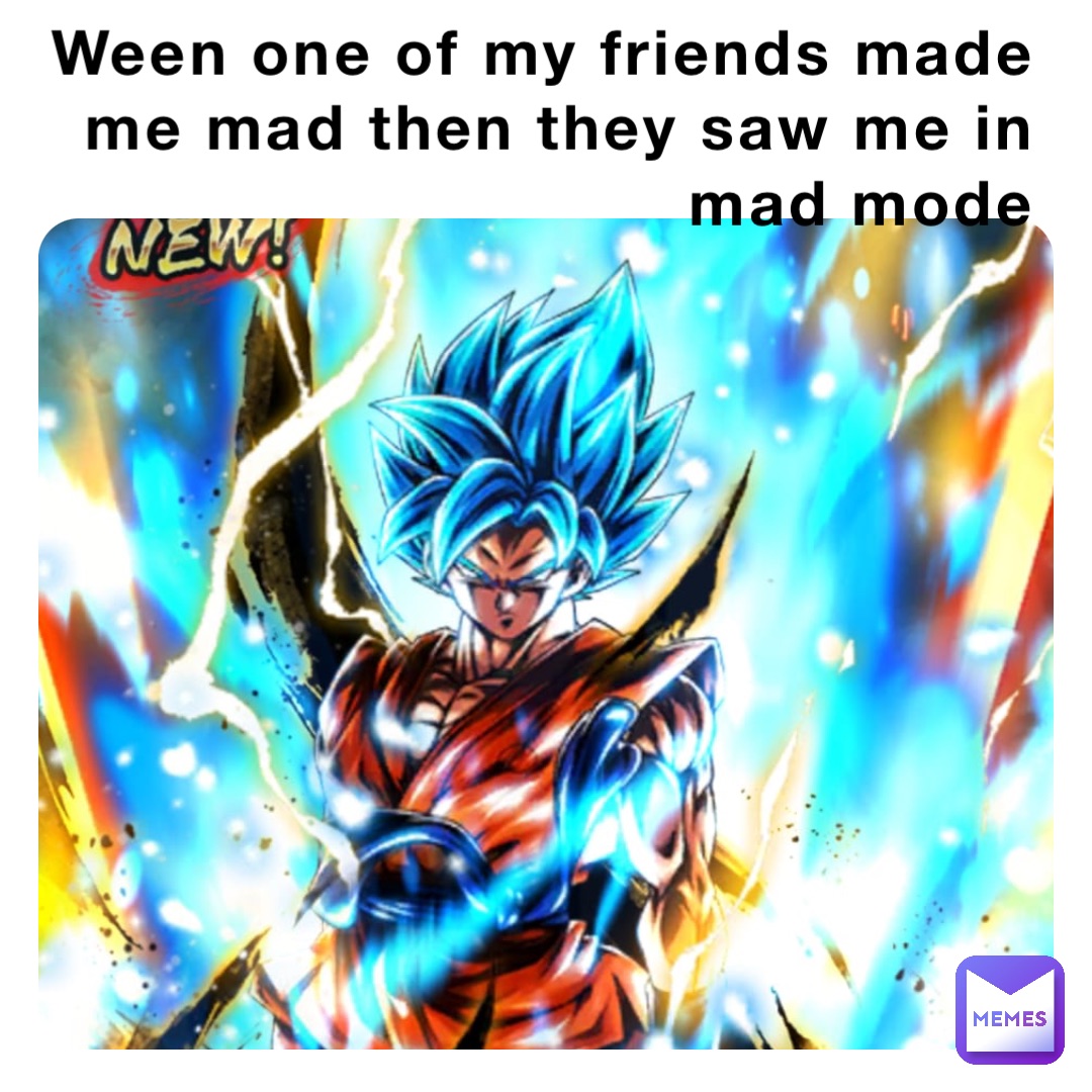 Ween one of my friends made me mad then they saw me in mad mode