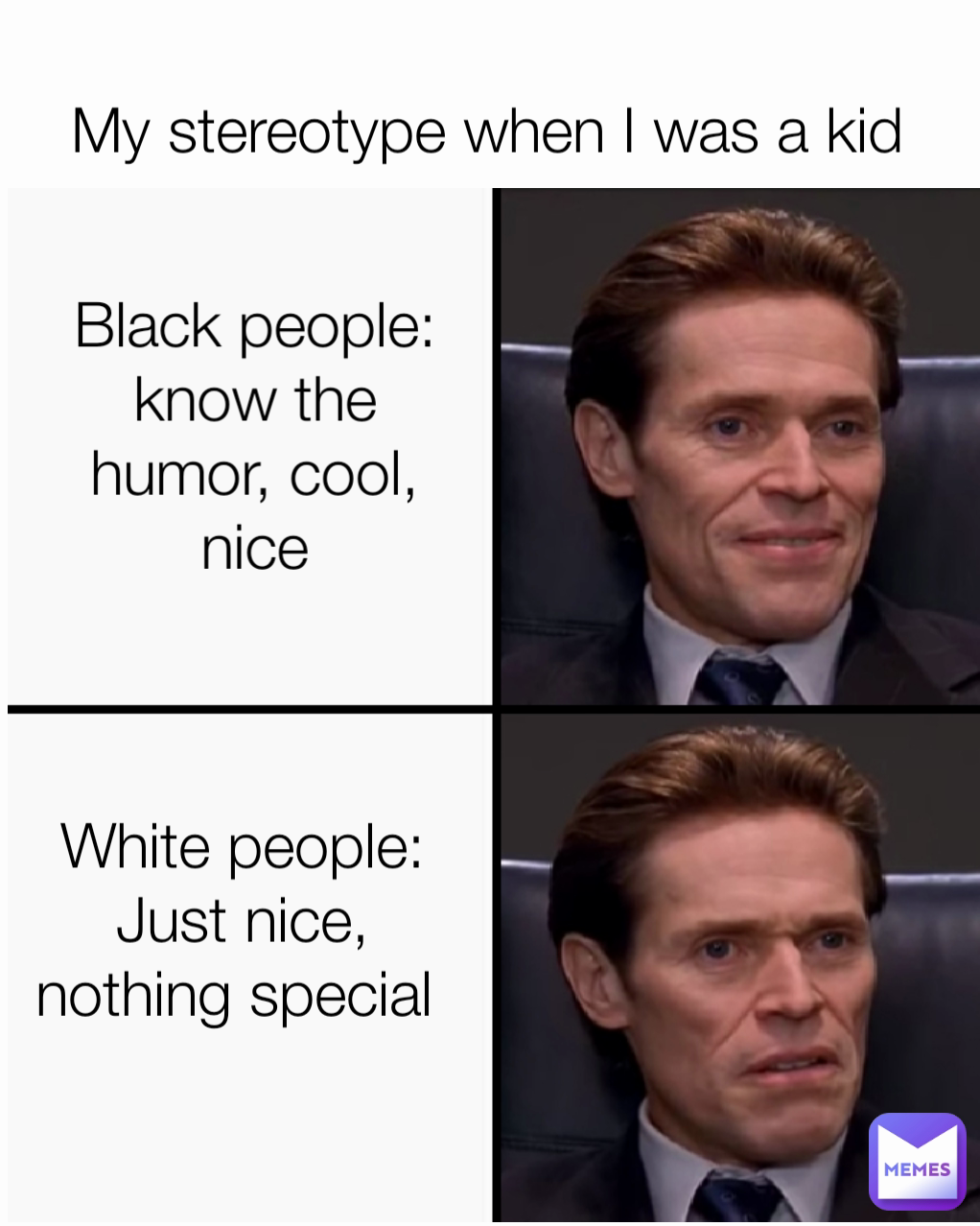 My stereotype when I was a kid Black people: know the humor, cool, nice White people: Just nice, nothing special 