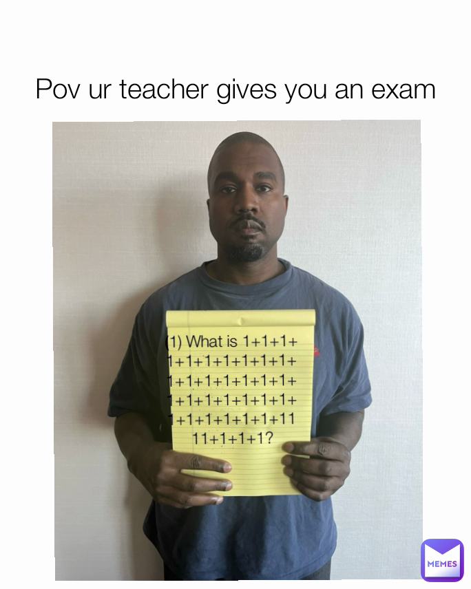 Pov ur teacher gives you an exam (1) What is 1+1+1+1+1+1+1+1+1+1+1+1+1+1+1+1+1+1+1+1+1+1+1+1+1+1+1+1+1+1+1111+1+1+1?