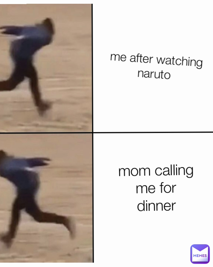 mom calling me for dinner me after watching naruto 