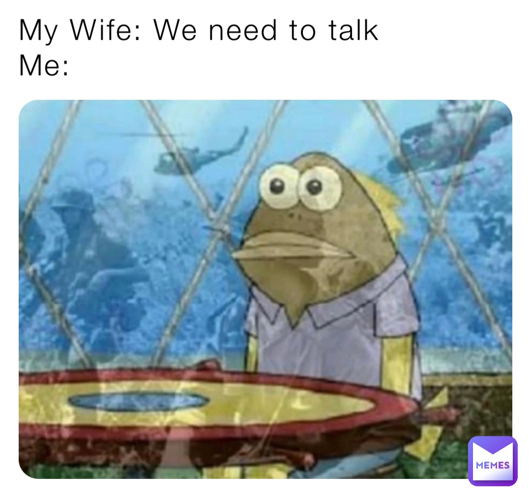 My Wife: We need to talk
Me: