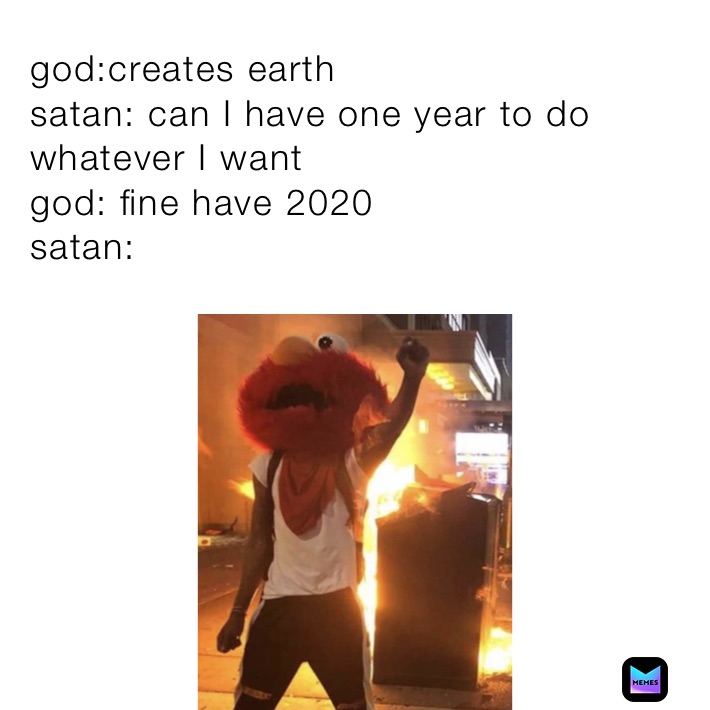 god:creates earth
satan: can I have one year to do whatever I want
god: fine have 2020
satan: