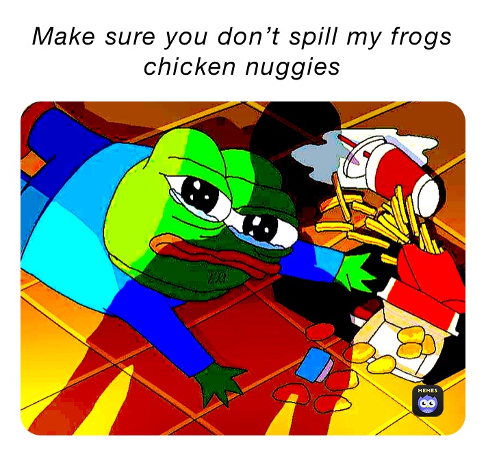 Make sure you don’t spill my frogs chicken nuggies 