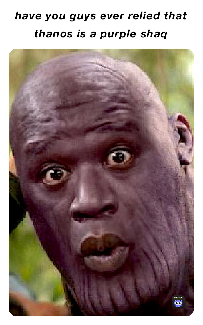 have you guys ever relied that thanos is a purple shaq