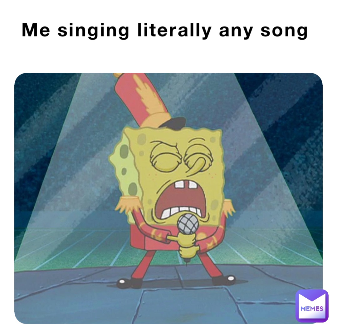 Me singing literally any song