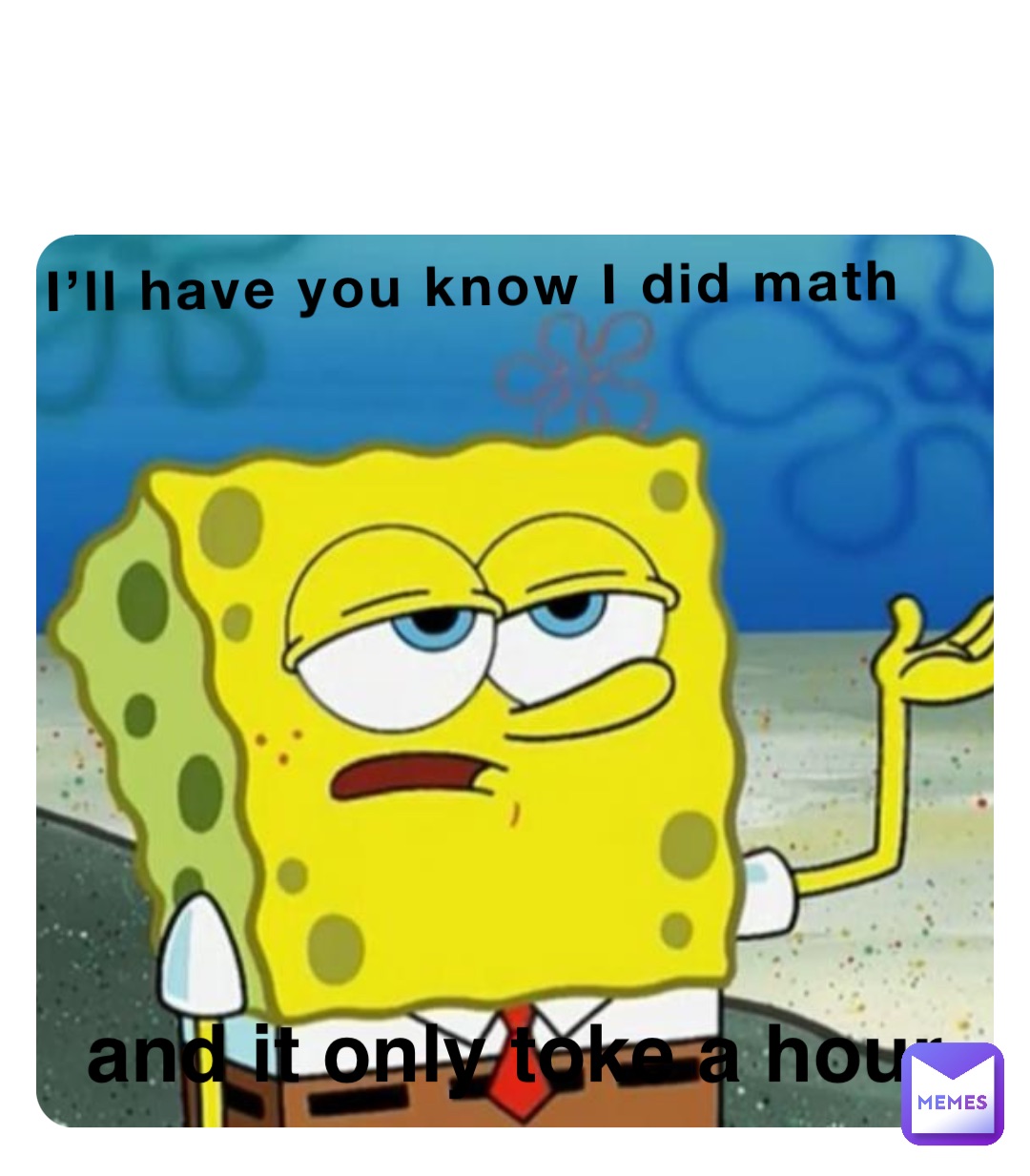 I’ll have you know I did math and it only toke a hour