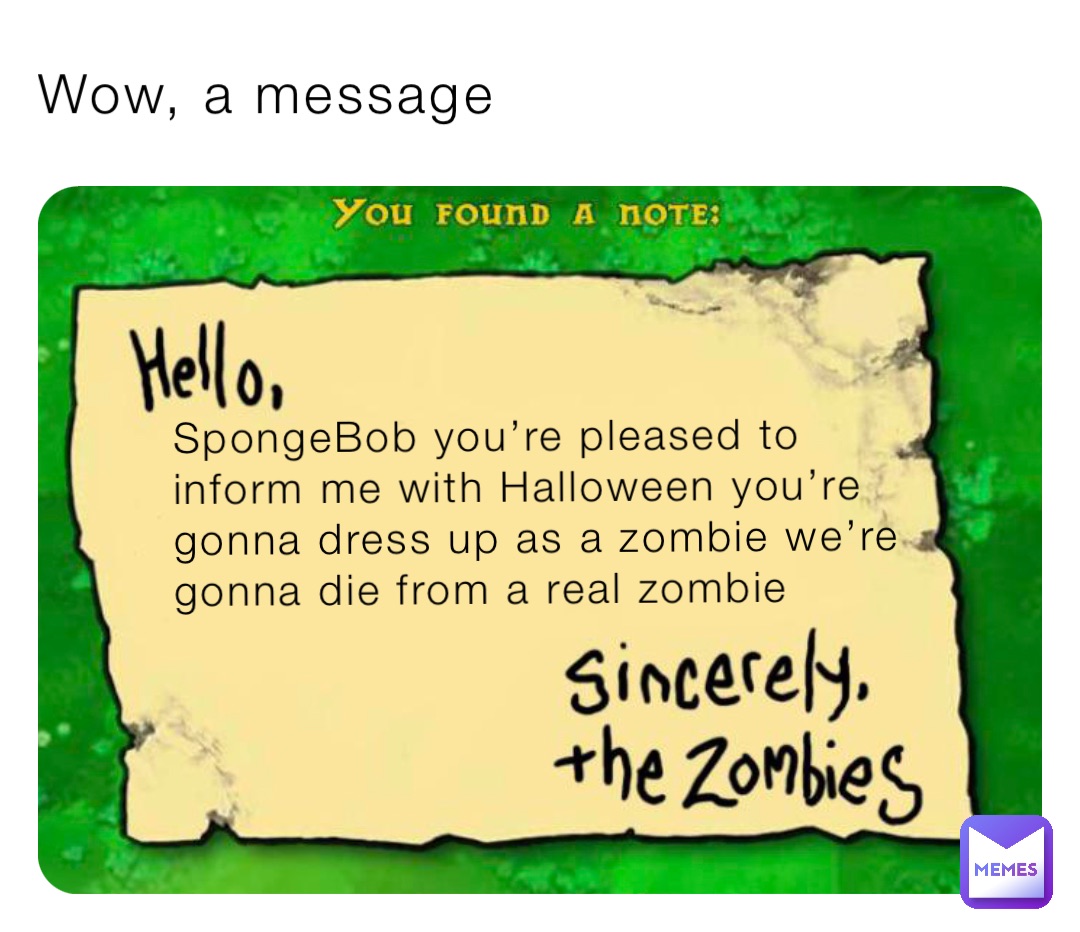 Wow, a message SpongeBob you’re pleased to inform me with Halloween you’re gonna dress up as a zombie we’re gonna die from a real zombie