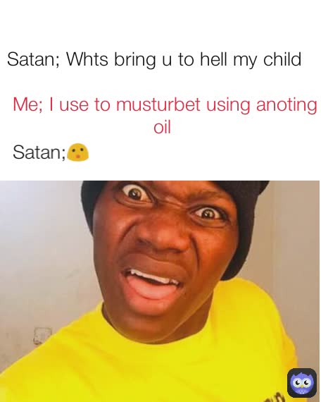 Satan;😮 Satan; Whts bring u to hell my child  Me; I use to musturbet using anoting oil 
