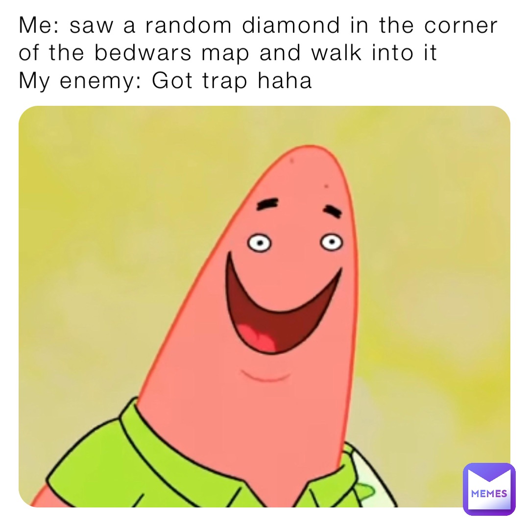 Me: saw a random diamond in the corner of the bedwars map and walk into it
My enemy: Got trap haha