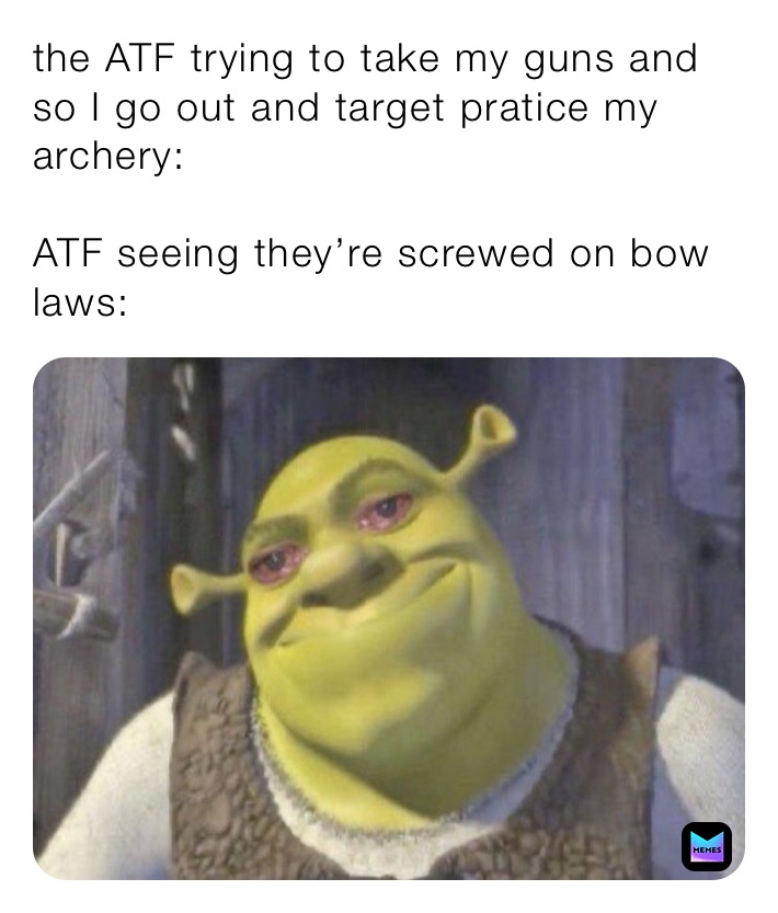 the ATF trying to take my guns and so I go out and target pratice my archery:

ATF seeing they’re screwed on bow laws: