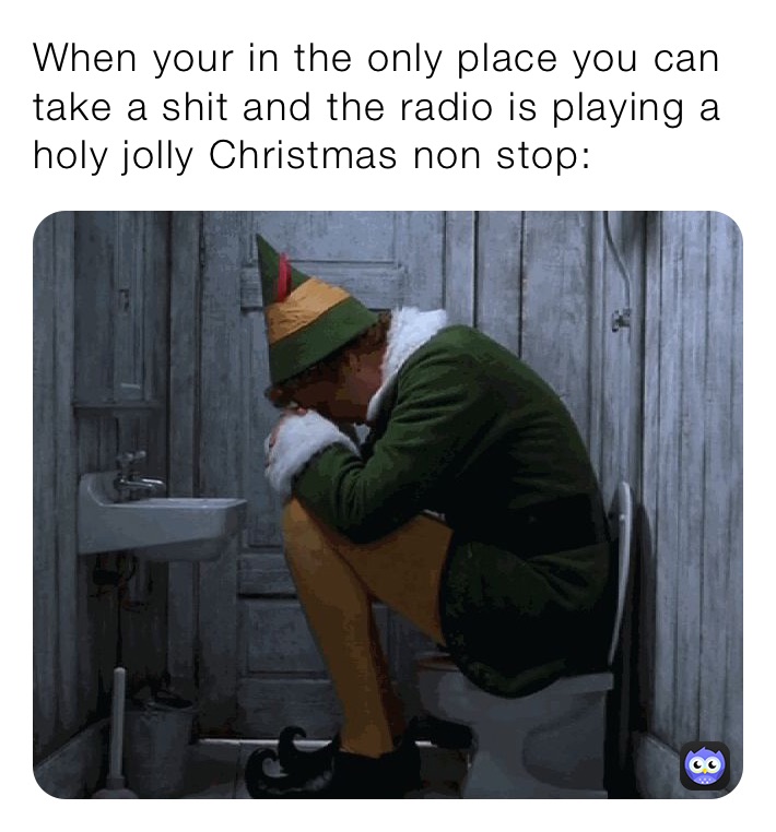 When your in the only place you can take a shit and the radio is playing a holy jolly Christmas non stop: