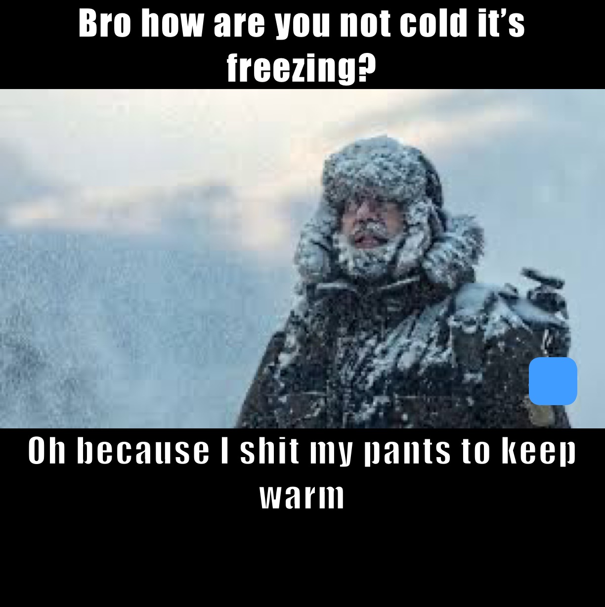 Bro how are you not cold it’s freezing?  Oh because I shit my pants to keep warm 

