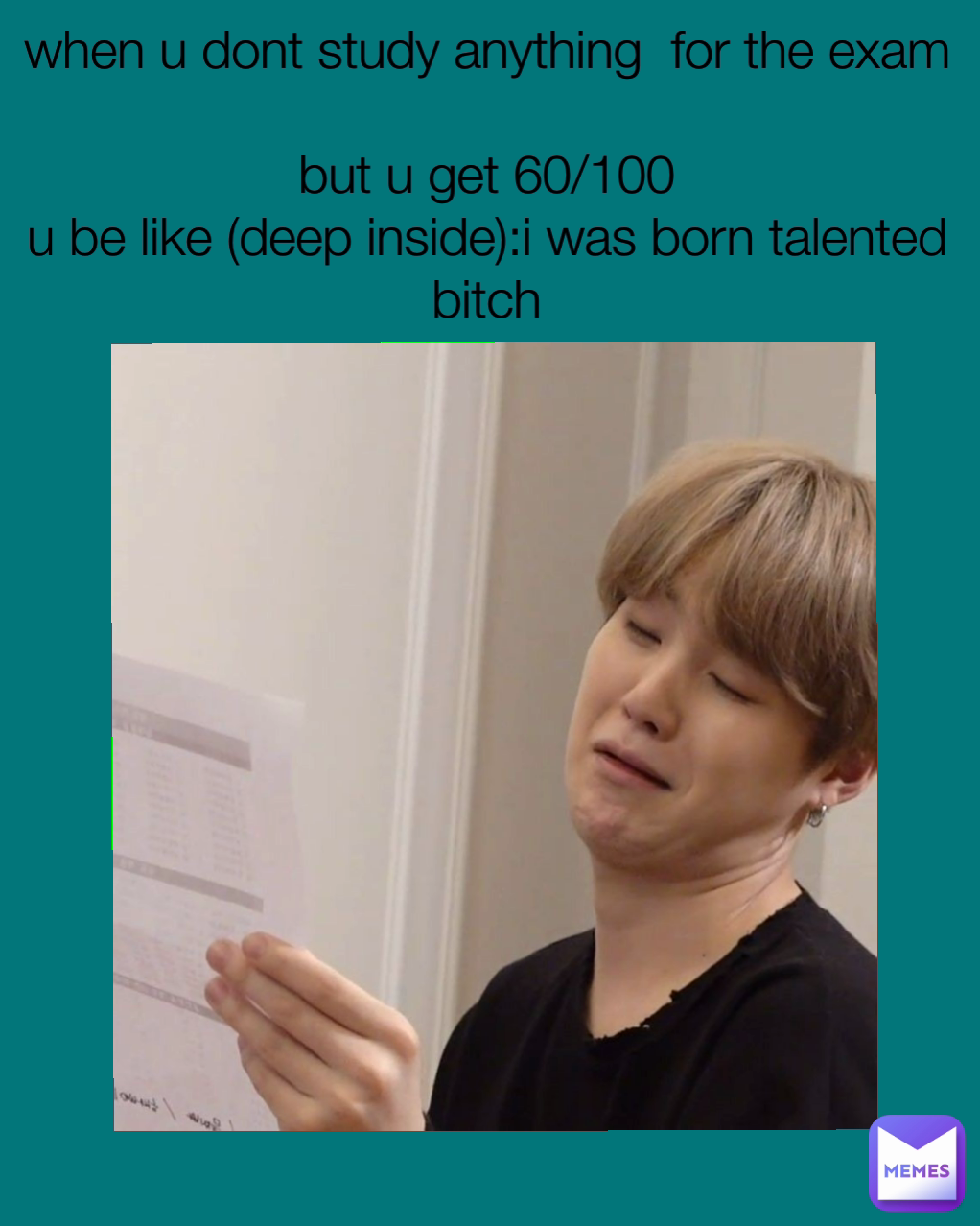 when u dont study anything  for the exam

but u get 60/100
u be like (deep inside):i was born talented bitch