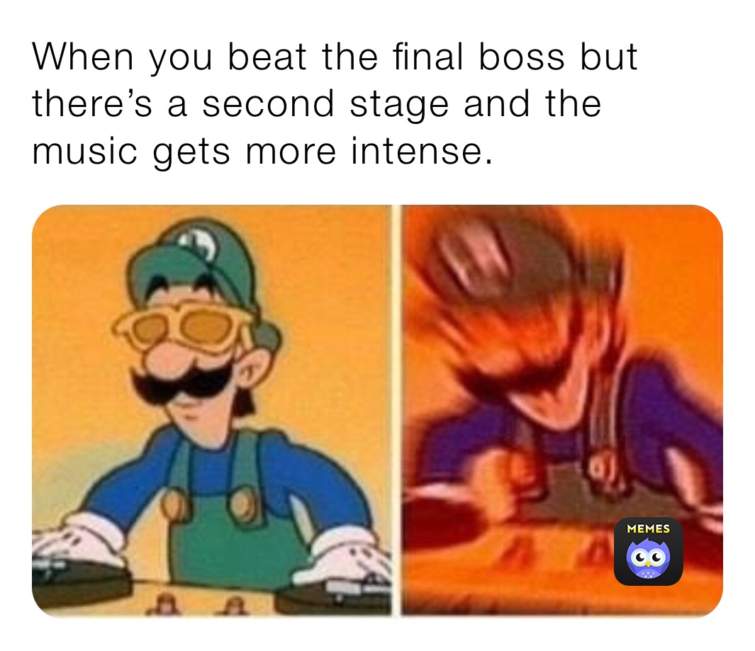 When you beat the final boss but there’s a second stage and the music gets more intense.