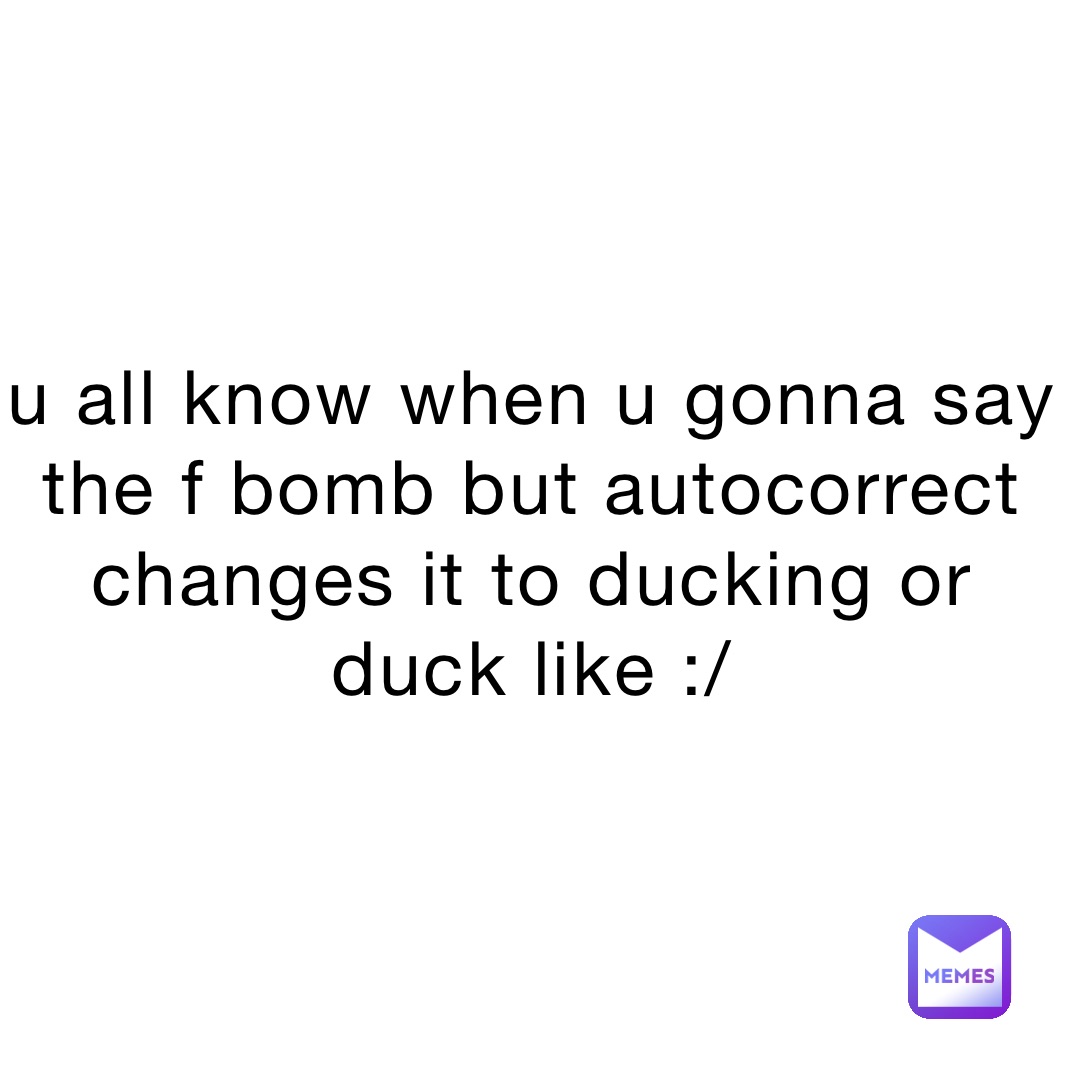 u all know when u gonna say the f bomb but autocorrect changes it to ducking or duck like :/