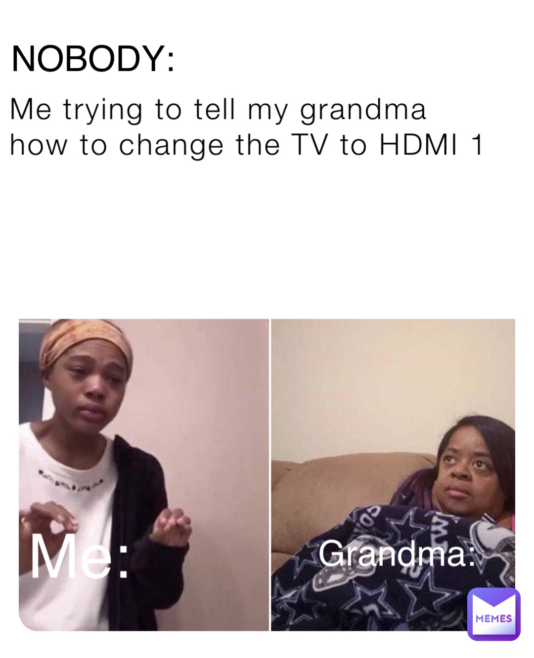 Me trying to tell my grandma how to change the TV to HDMI 1 Me: Grandma: NOBODY: