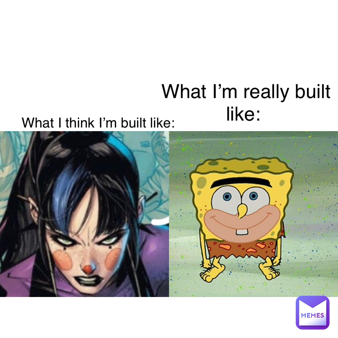 What I think I’m built like: What I’m really built like: