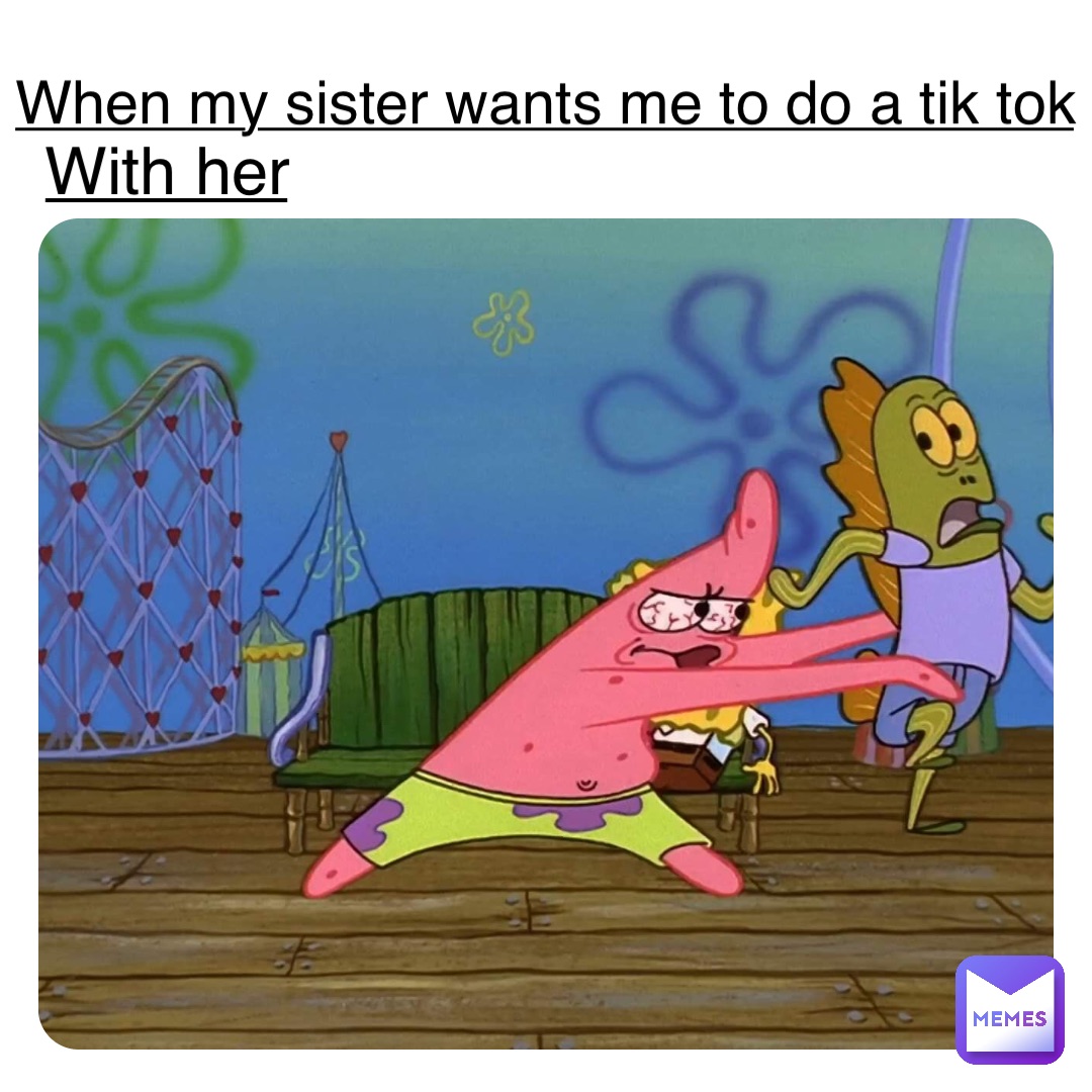When my sister wants me to do a tik tok With her