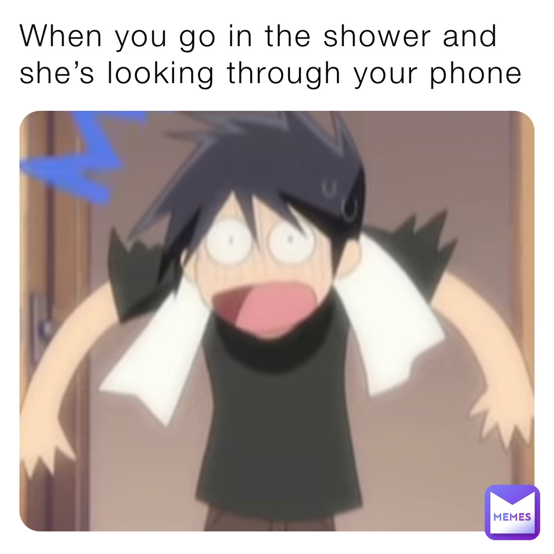 When you go in the shower and she’s looking through your phone