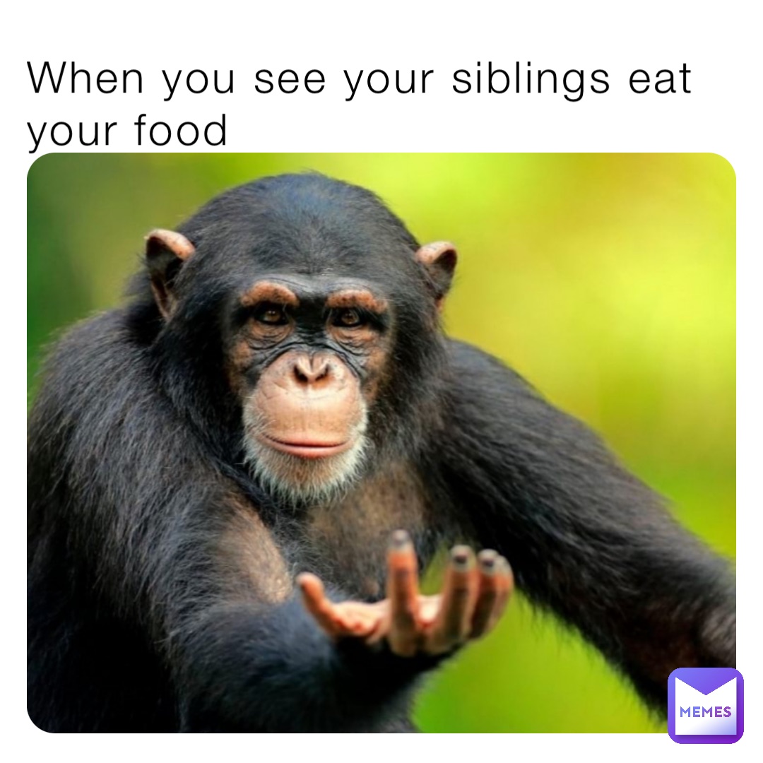 When you see your siblings eat your food