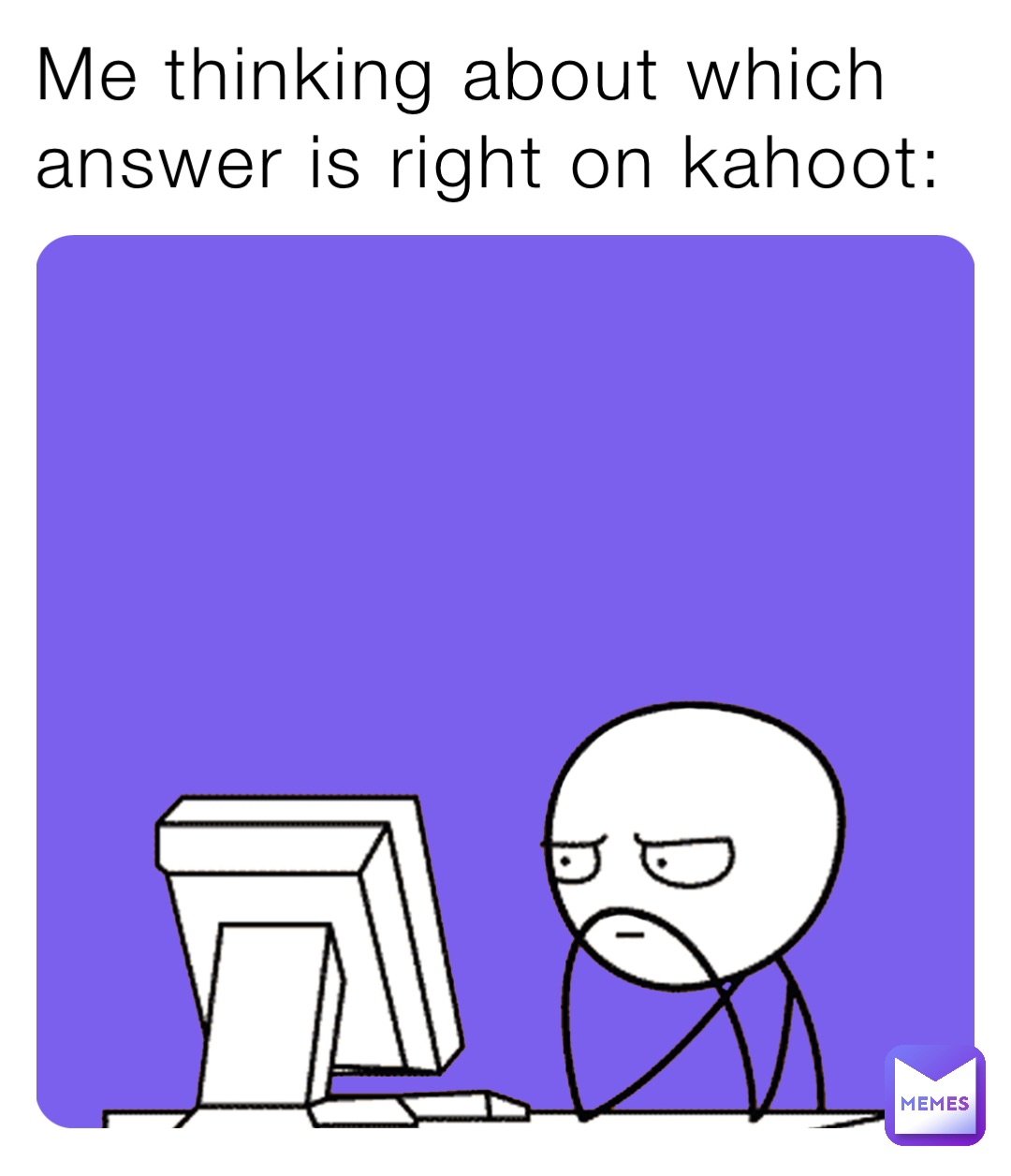 Me thinking about which answer is right on kahoot: