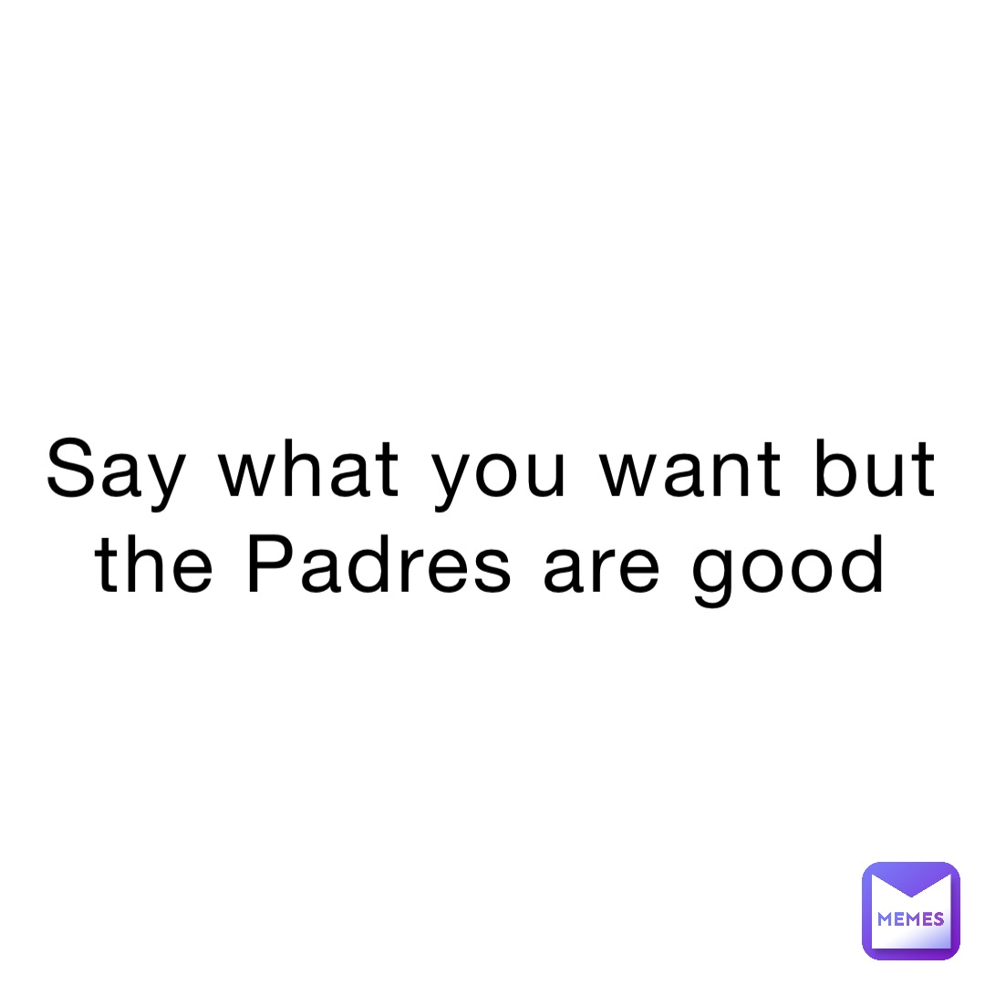 Say what you want but the Padres are good