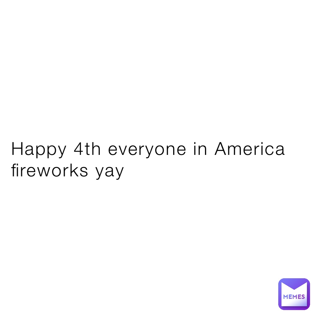 Happy 4th everyone in America fireworks yay