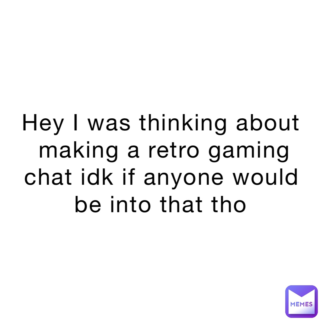 Hey I was thinking about making a retro gaming chat idk if anyone would be into that tho