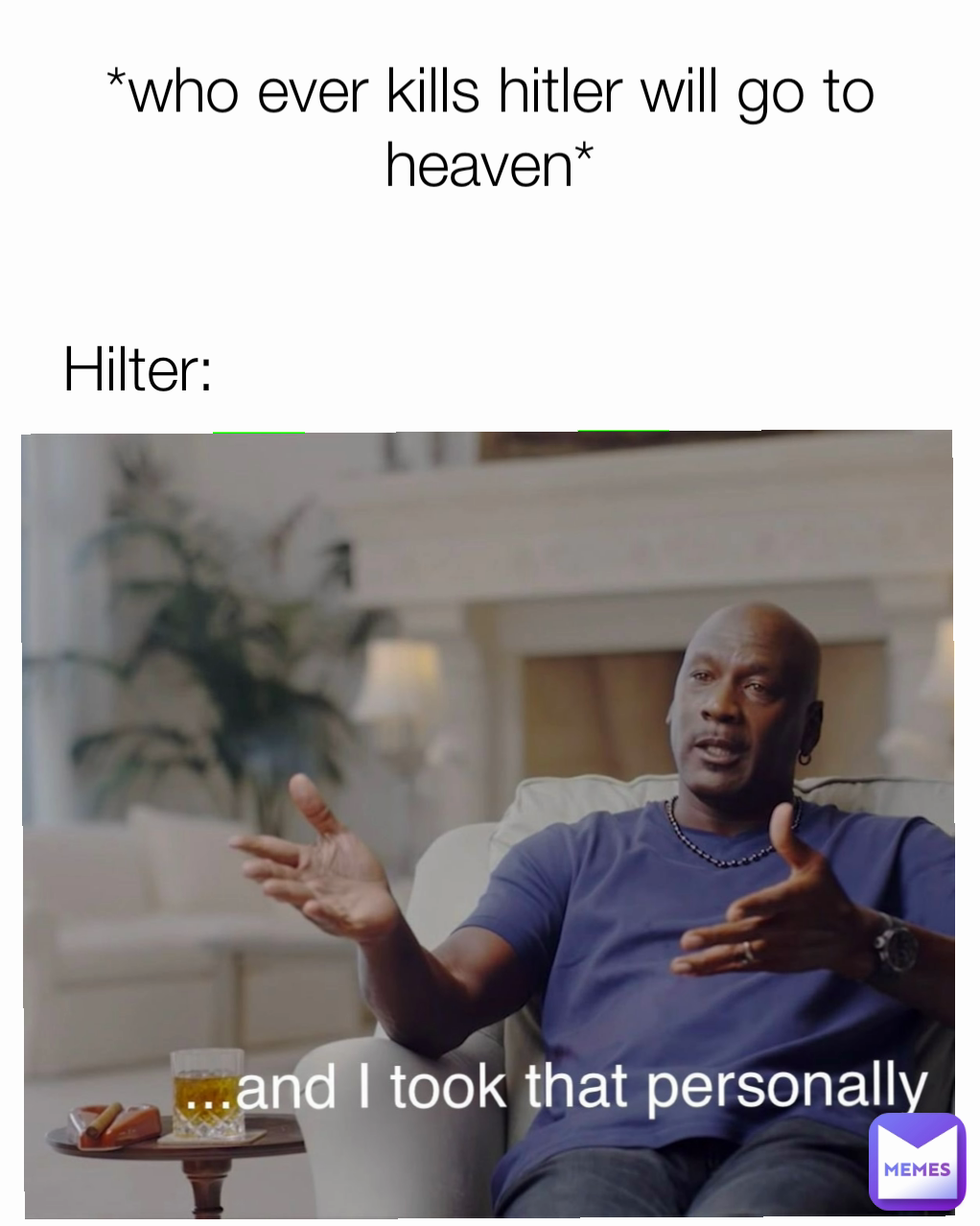 *who ever kills hitler will go to heaven* Hilter: