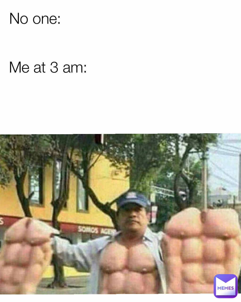 Me at 3 am: No one: