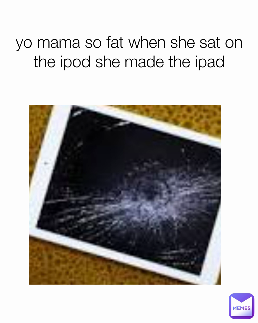 yo mama so fat when she sat on the ipod she made the ipad