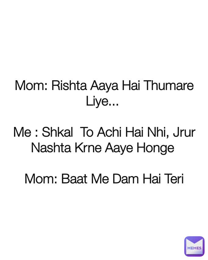 Mom: Rishta Aaya Hai Thumare Liye... 

Me : Shkal  To Achi Hai Nhi, Jrur Nashta Krne Aaye Honge 

Mom: Baat Me Dam Hai Teri