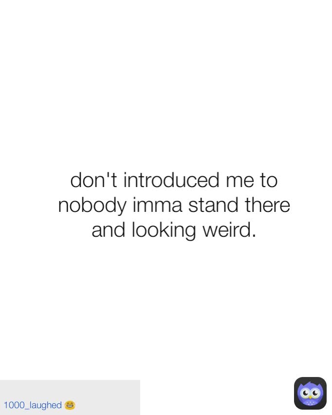 don't introduced me to nobody imma stand there and looking weird. 1000_laughed 😂