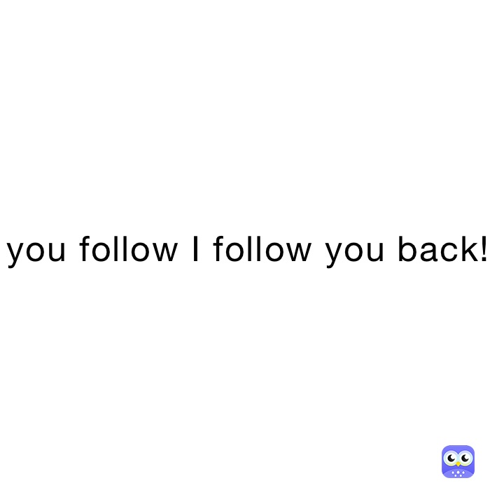 you follow I follow you back!