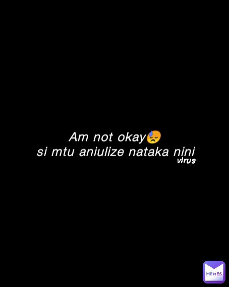Am not okay😓
si mtu aniulize nataka nini virus 