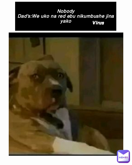 Nobody
Dad's:We uko na red ebu nikumbushe jina yako Virus