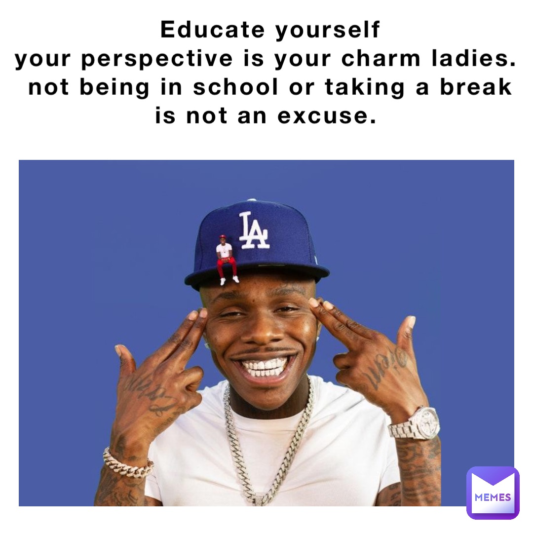 Educate Yourself 
your perspective is your charm ladies.
Not being in school or taking a break is not an excuse.