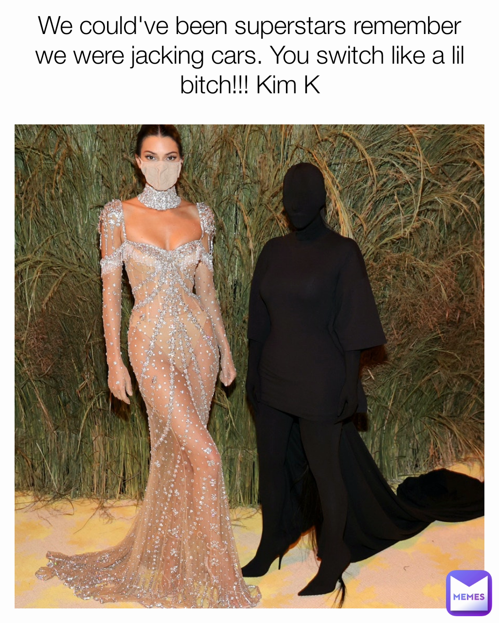 We could've been superstars remember we were jacking cars. You switch like a lil bitch!!! Kim K