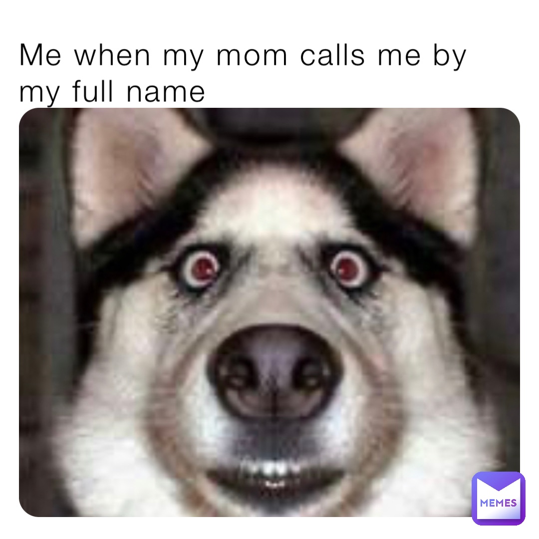 Me when my mom calls me by my full name