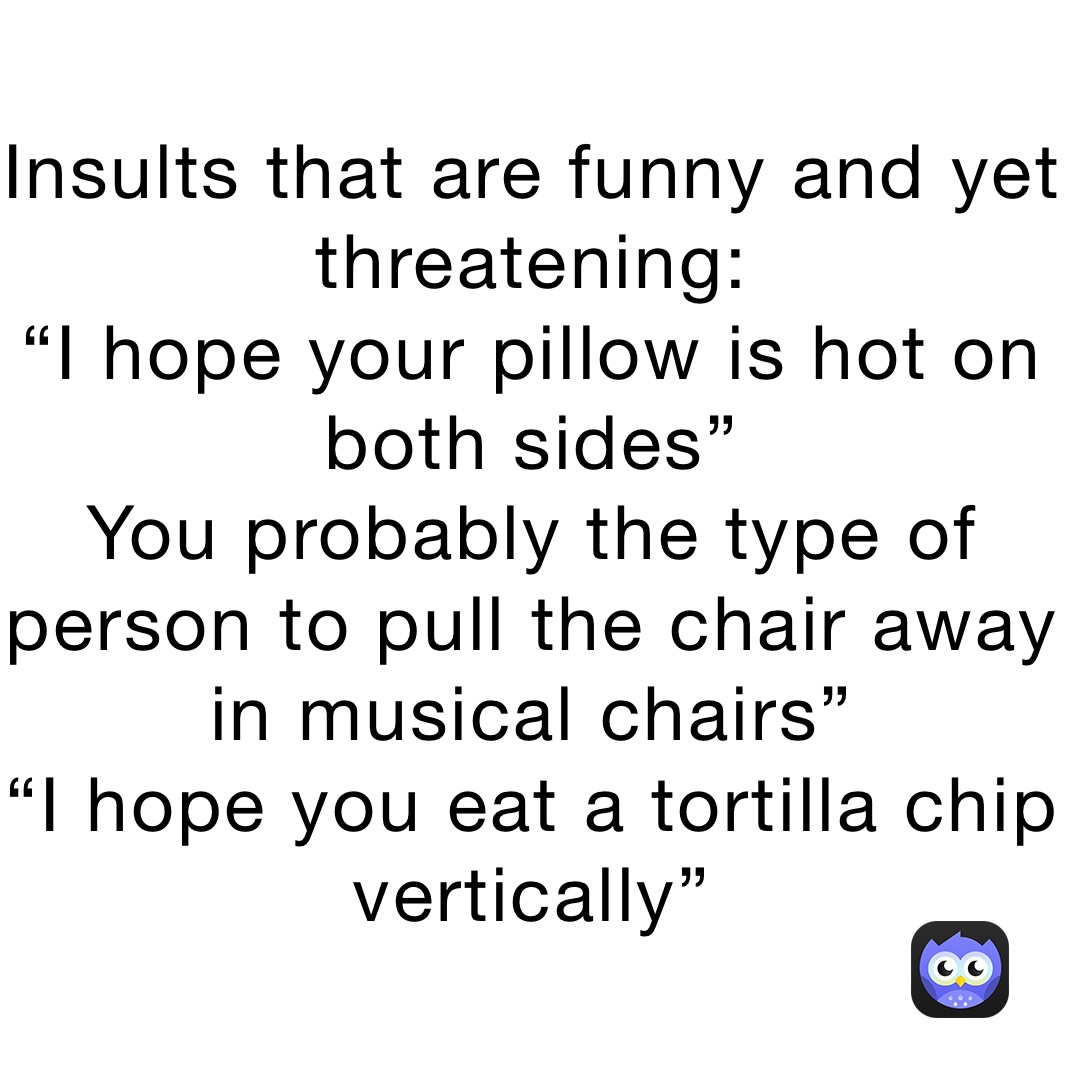 Insults that are funny and yet threatening: “I hope your pillow is hot on  both sides”