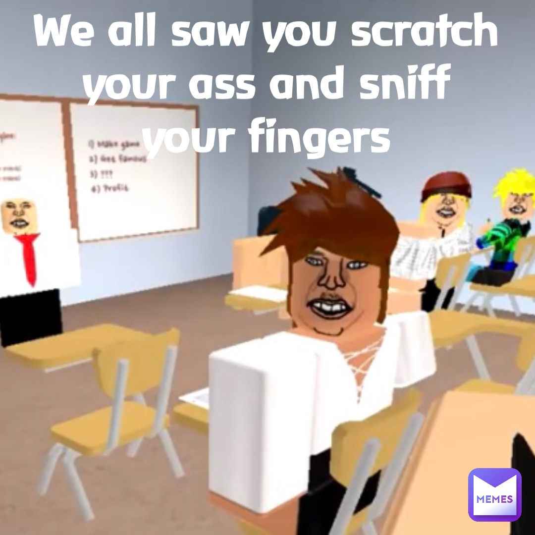 We all saw you scratch
your ass and sniff
your fingers