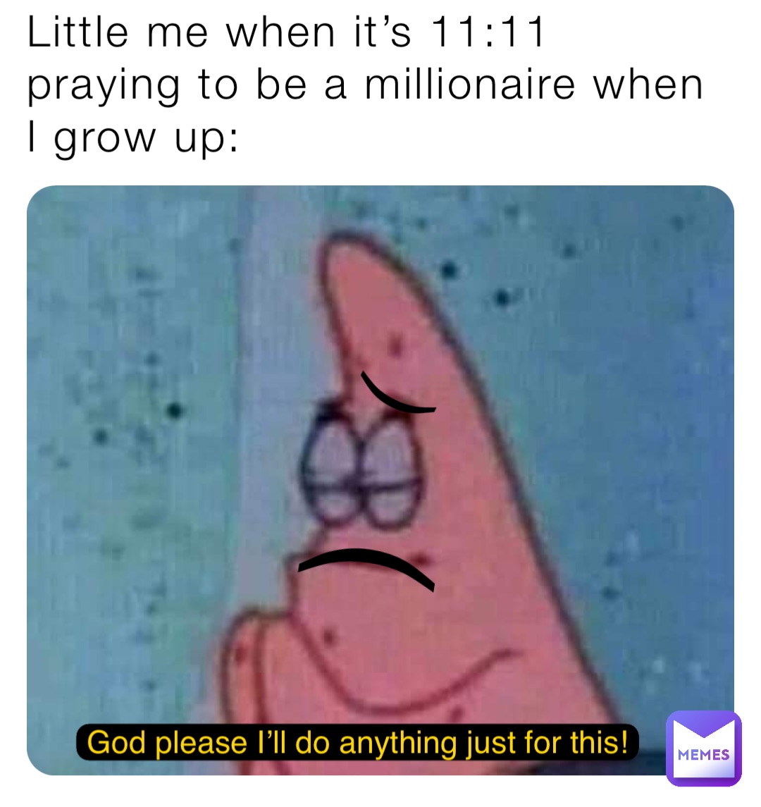 Little me when it’s 11:11 praying to be a millionaire when I grow up: God please I’ll do anything just for this! ) (